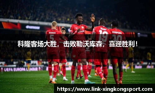 科隆客场大胜，击败勒沃库森，喜迎胜利！