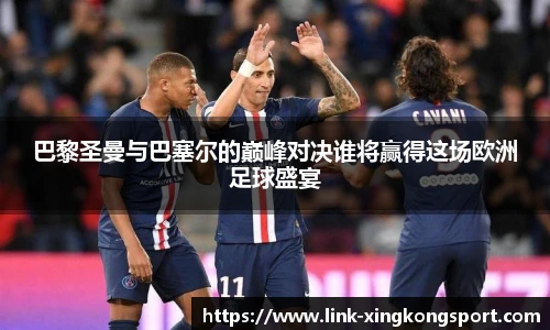 巴黎圣曼与巴塞尔的巅峰对决谁将赢得这场欧洲足球盛宴