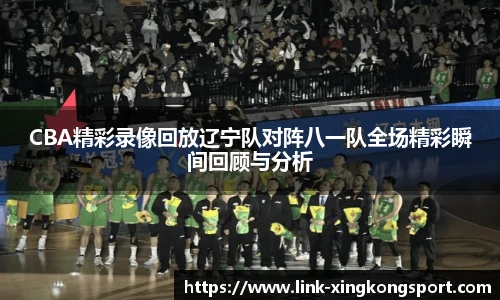 CBA精彩录像回放辽宁队对阵八一队全场精彩瞬间回顾与分析