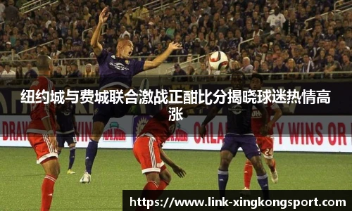 纽约城与费城联合激战正酣比分揭晓球迷热情高涨