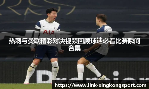 热刺与曼联精彩对决视频回顾球迷必看比赛瞬间合集