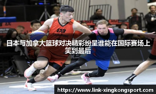 日本与加拿大篮球对决精彩纷呈谁能在国际赛场上笑到最后